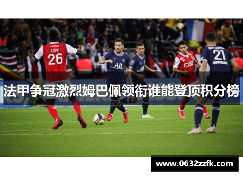 法甲争冠激烈姆巴佩领衔谁能登顶积分榜