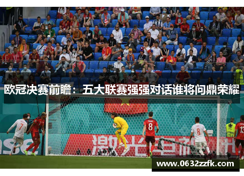 欧冠决赛前瞻：五大联赛强强对话谁将问鼎荣耀