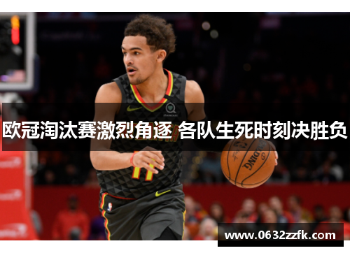 欧冠淘汰赛激烈角逐 各队生死时刻决胜负
