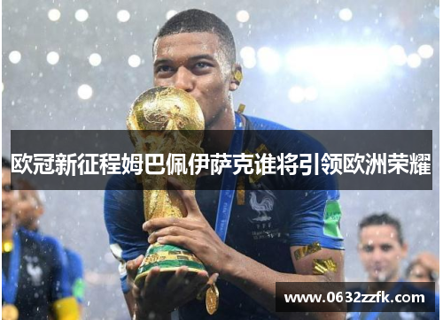 欧冠新征程姆巴佩伊萨克谁将引领欧洲荣耀 欧冠新征程姆巴佩伊萨克谁将引领欧洲荣耀
