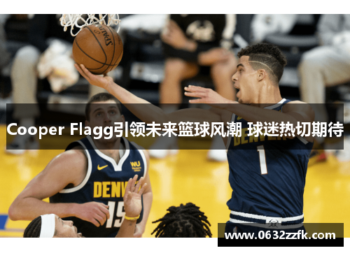 Cooper Flagg引领未来篮球风潮 球迷热切期待