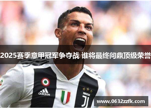 2025赛季意甲冠军争夺战 谁将最终问鼎顶级荣誉