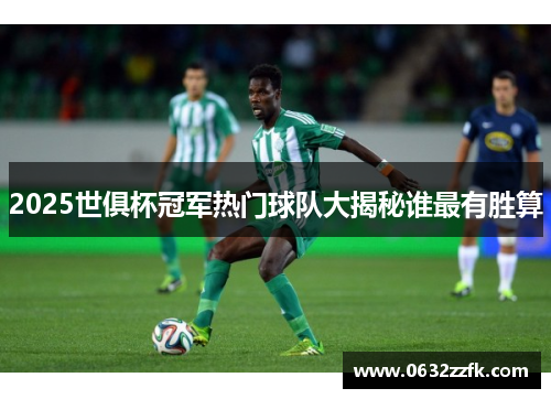 2025世俱杯冠军热门球队大揭秘谁最有胜算