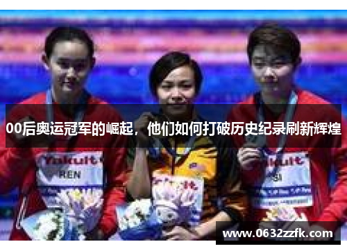 00后奥运冠军的崛起，他们如何打破历史纪录刷新辉煌